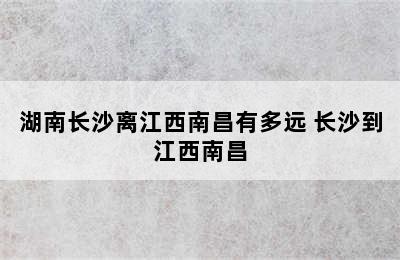 湖南长沙离江西南昌有多远 长沙到江西南昌